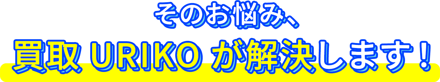 そのお悩み、買取URIKOが解決します!