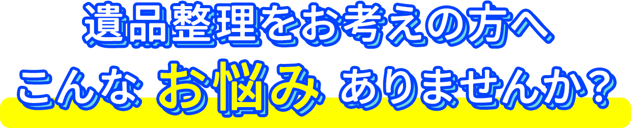 遺品整理をお考えの方へこんなお悩みありませんか?