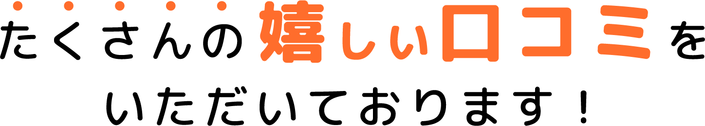 たくさんの嬉しい口コミをいただいております！